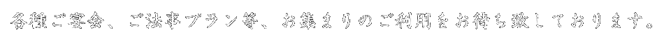 各種ご宴会、ご法事プラン等、お集まりのご利用をお待ち致しております。